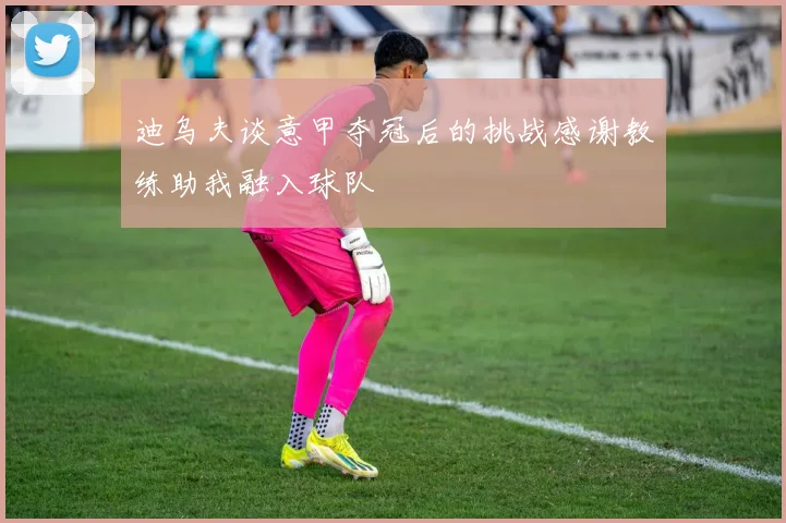 迪乌夫谈意甲夺冠后的挑战感谢教练助我融入球队