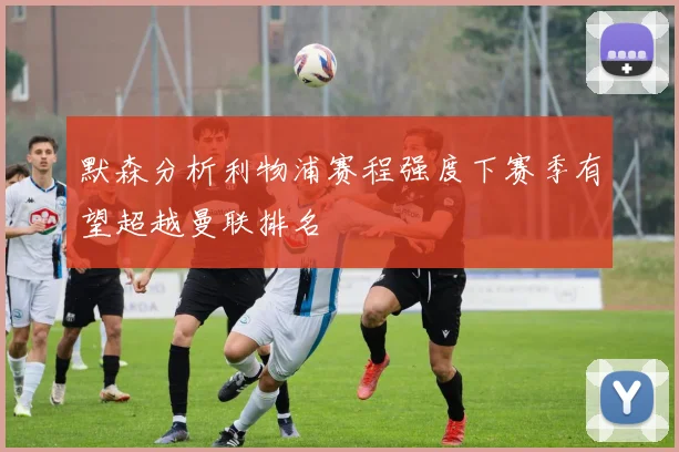 默森分析利物浦赛程强度下赛季有望超越曼联排名