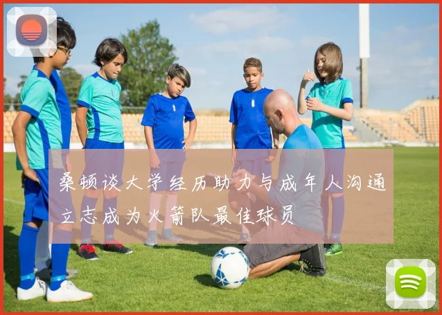 桑顿谈大学经历助力与成年人沟通立志成为火箭队最佳球员
