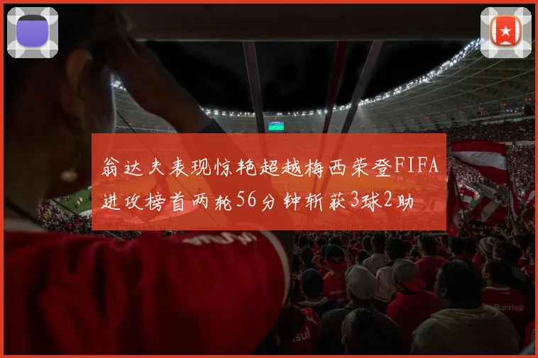 翁达夫表现惊艳超越梅西荣登FIFA进攻榜首两轮56分钟斩获3球2助