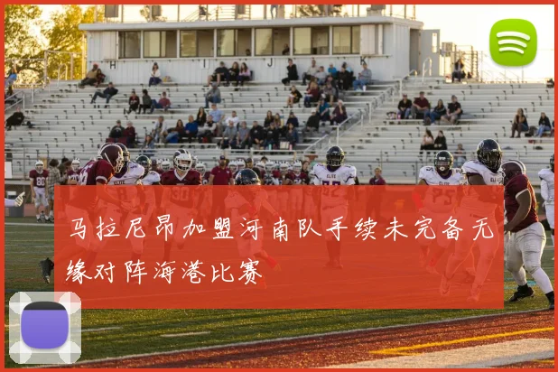 马拉尼昂加盟河南队手续未完备无缘对阵海港比赛