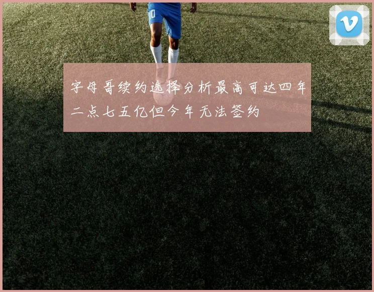 字母哥续约选择分析最高可达四年二点七五亿但今年无法签约