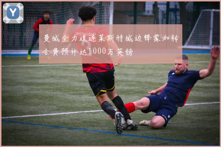 曼城全力追逐莱斯特城边锋蒙加转会费预计达1000万英镑