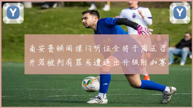 南安普顿间谍门听证会将于周五召开若被判有罪或遭逐出升级附加赛