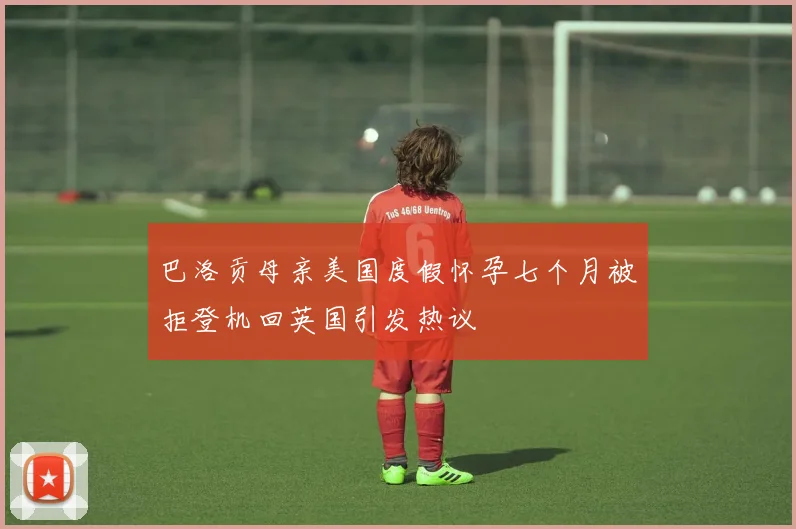 巴洛贡母亲美国度假怀孕七个月被拒登机回英国引发热议