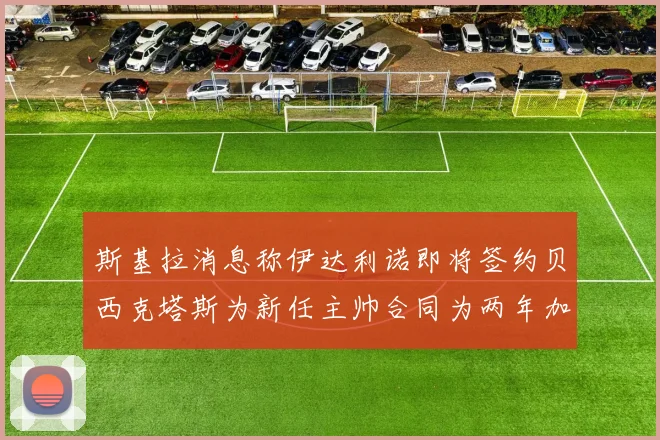 斯基拉消息称伊达利诺即将签约贝西克塔斯为新任主帅合同为两年加一年选项