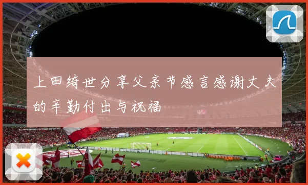 上田绮世分享父亲节感言感谢丈夫的辛勤付出与祝福